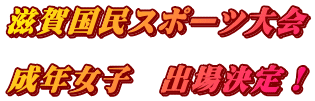 滋賀国民総合スポーツ大会  成年女子　出場決定！