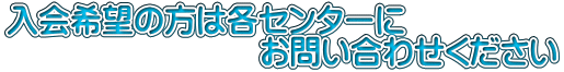 入会希望の方は各センターにお問い合わせください