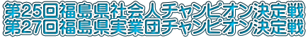 第21回福島県社会人チャンピオン決定戦 第23回福島県実業団チャンピオン決定戦